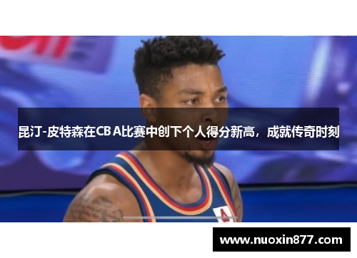 昆汀-皮特森在CBA比赛中创下个人得分新高，成就传奇时刻